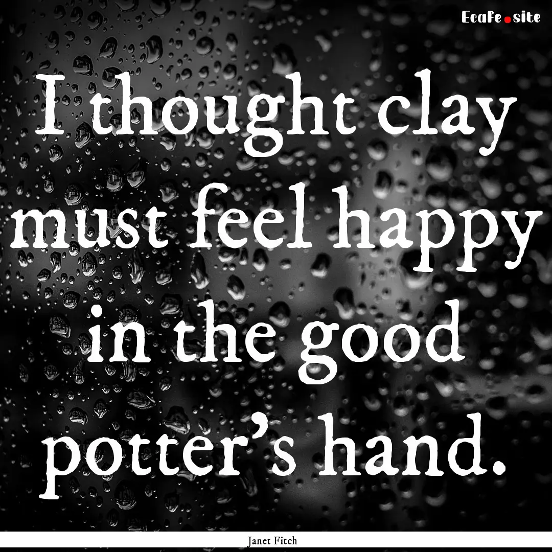 I thought clay must feel happy in the good.... : Quote by Janet Fitch