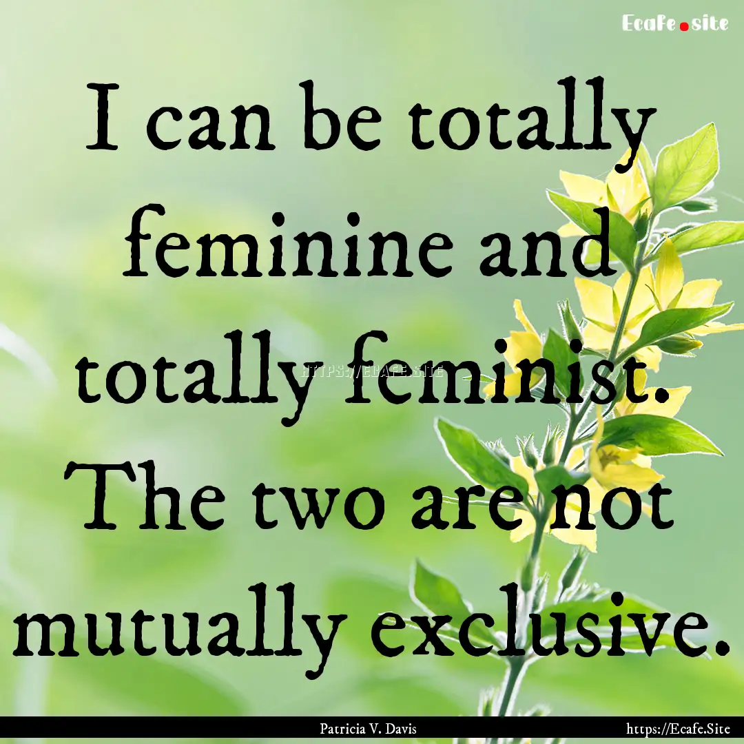 I can be totally feminine and totally feminist..... : Quote by Patricia V. Davis