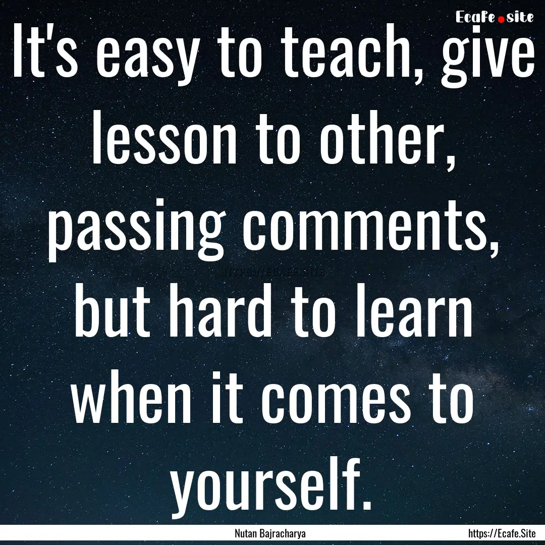 It's easy to teach, give lesson to other,.... : Quote by Nutan Bajracharya