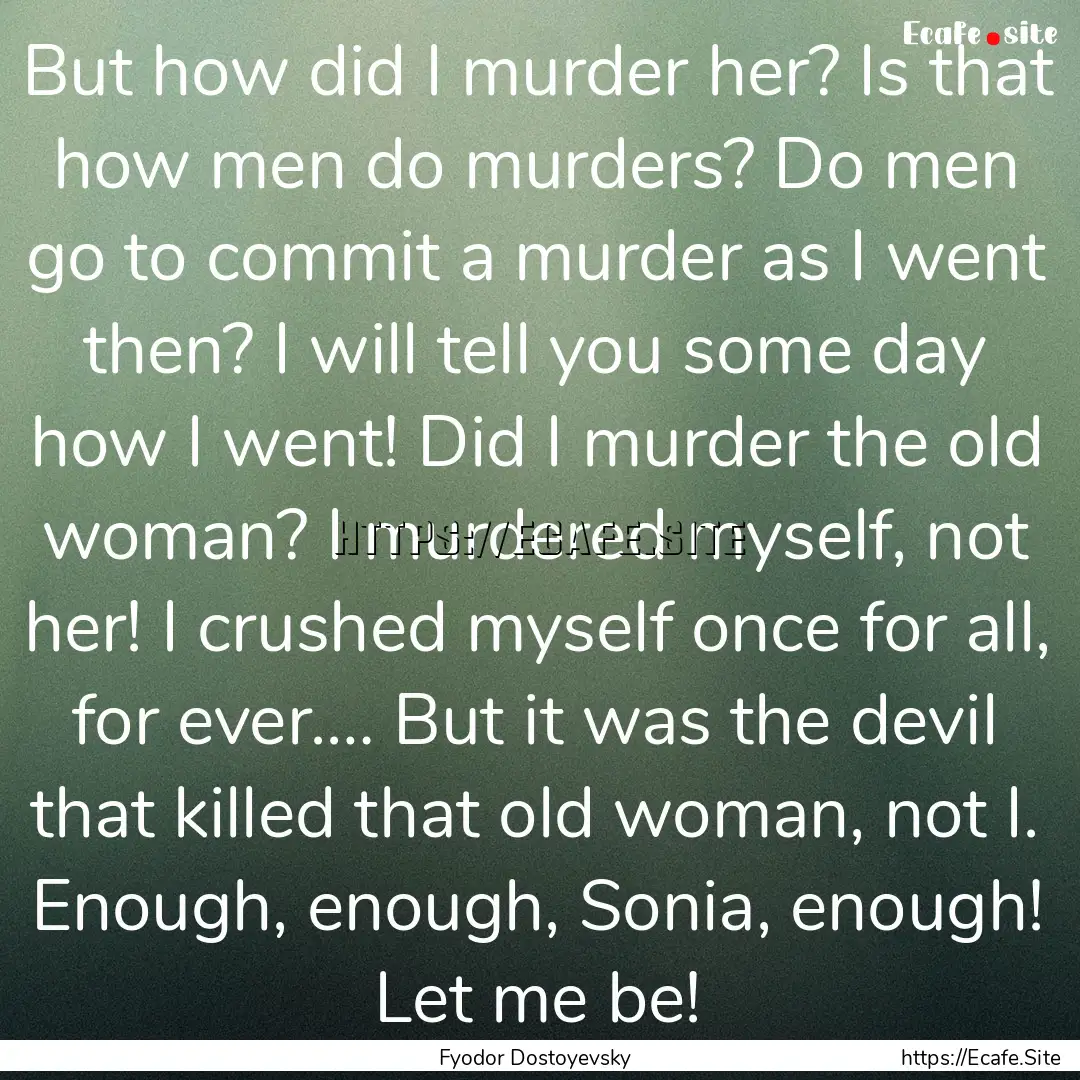 But how did I murder her? Is that how men.... : Quote by Fyodor Dostoyevsky