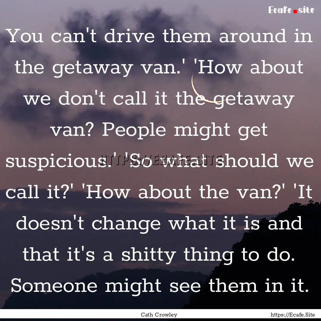 You can't drive them around in the getaway.... : Quote by Cath Crowley