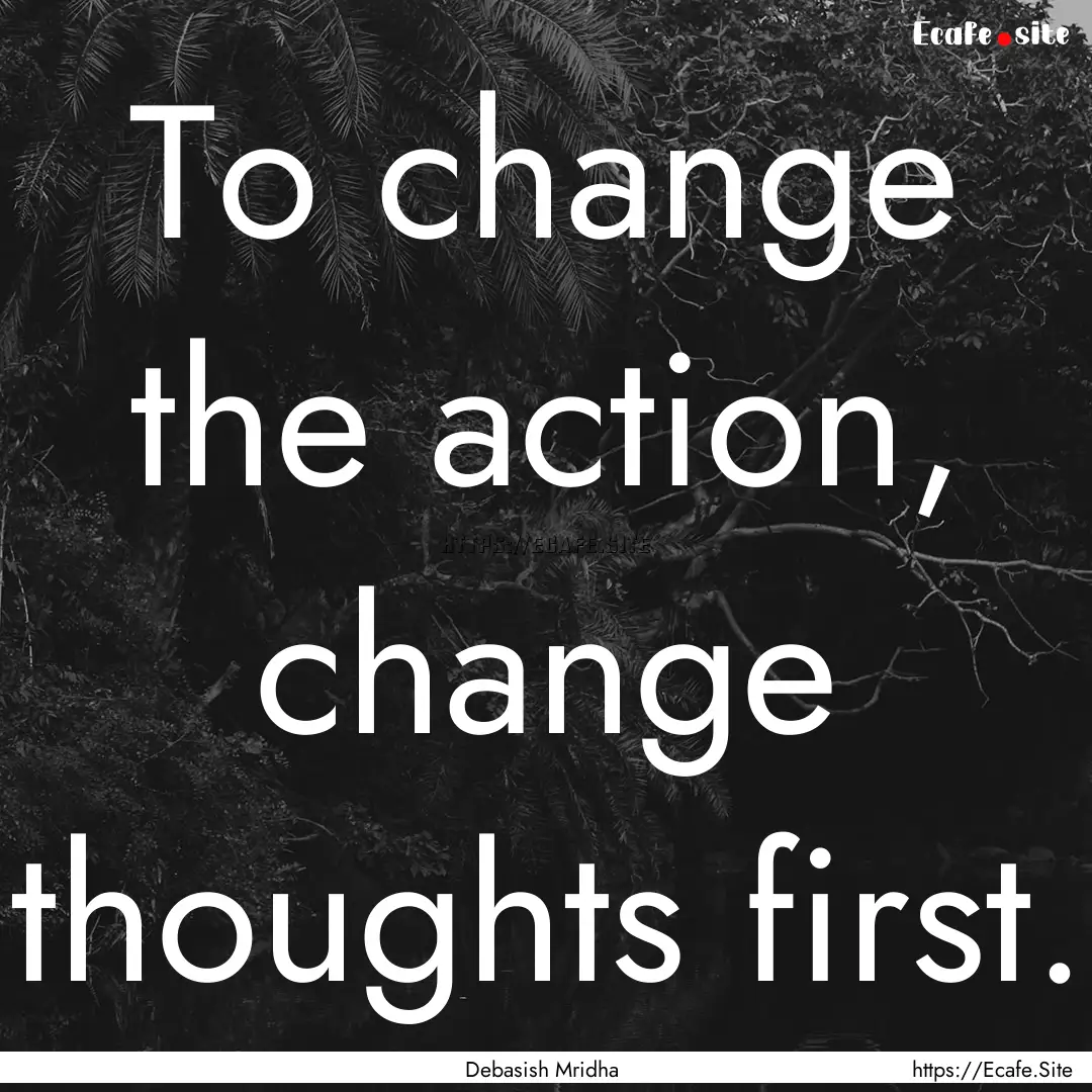 To change the action, change thoughts first..... : Quote by Debasish Mridha