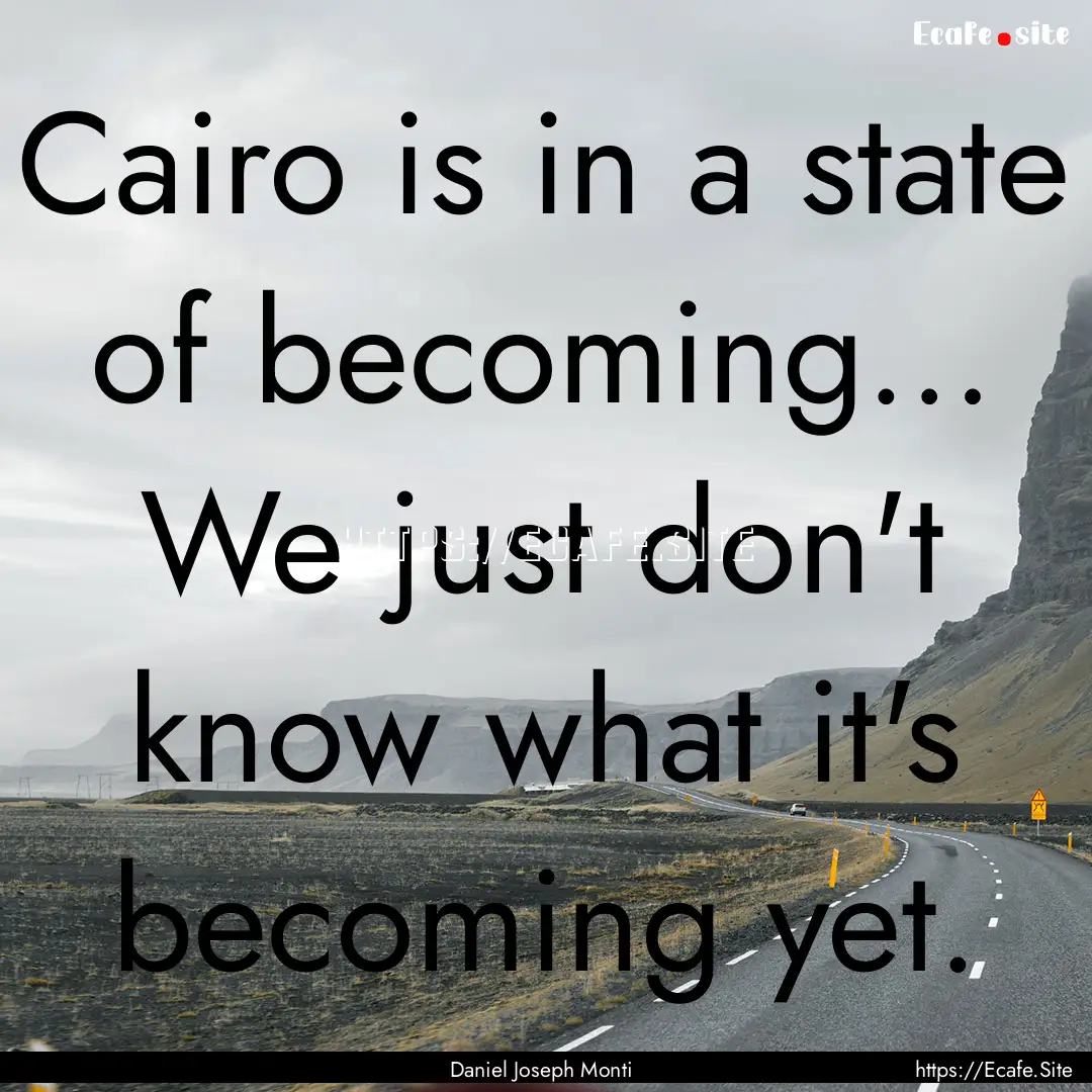 Cairo is in a state of becoming… We just.... : Quote by Daniel Joseph Monti