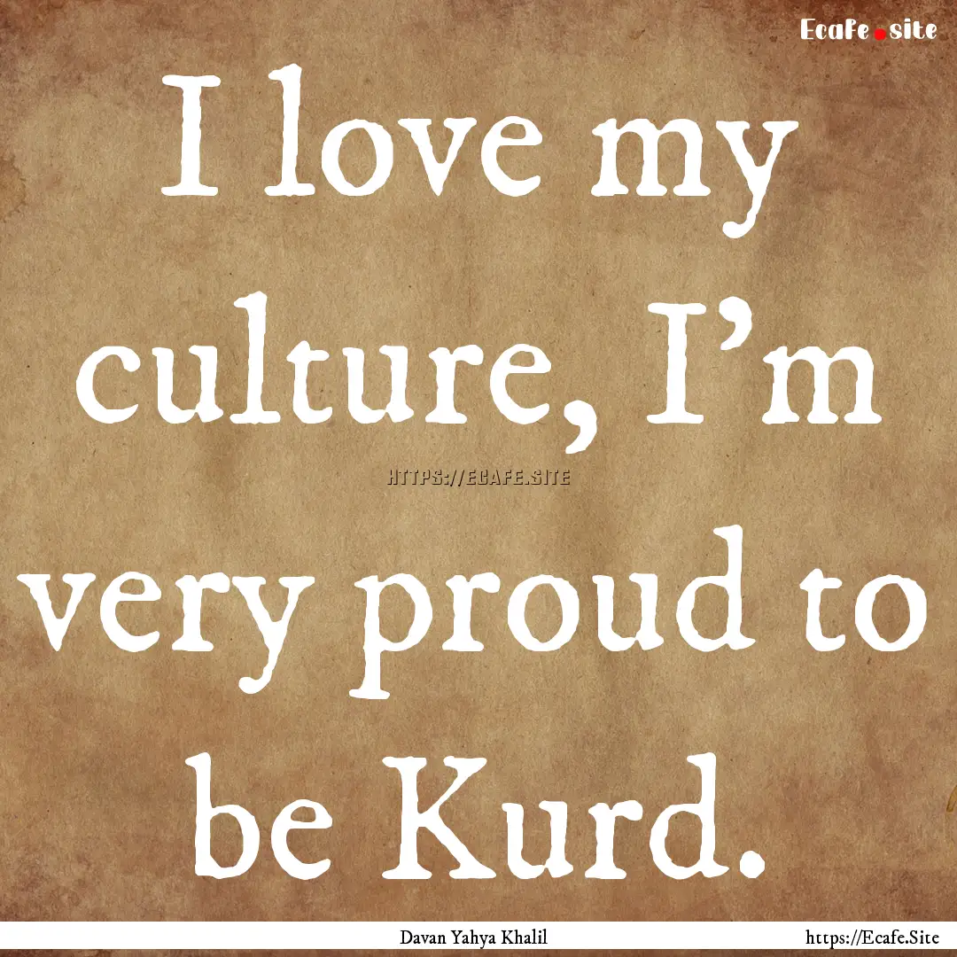 I love my culture, I'm very proud to be Kurd..... : Quote by Davan Yahya Khalil