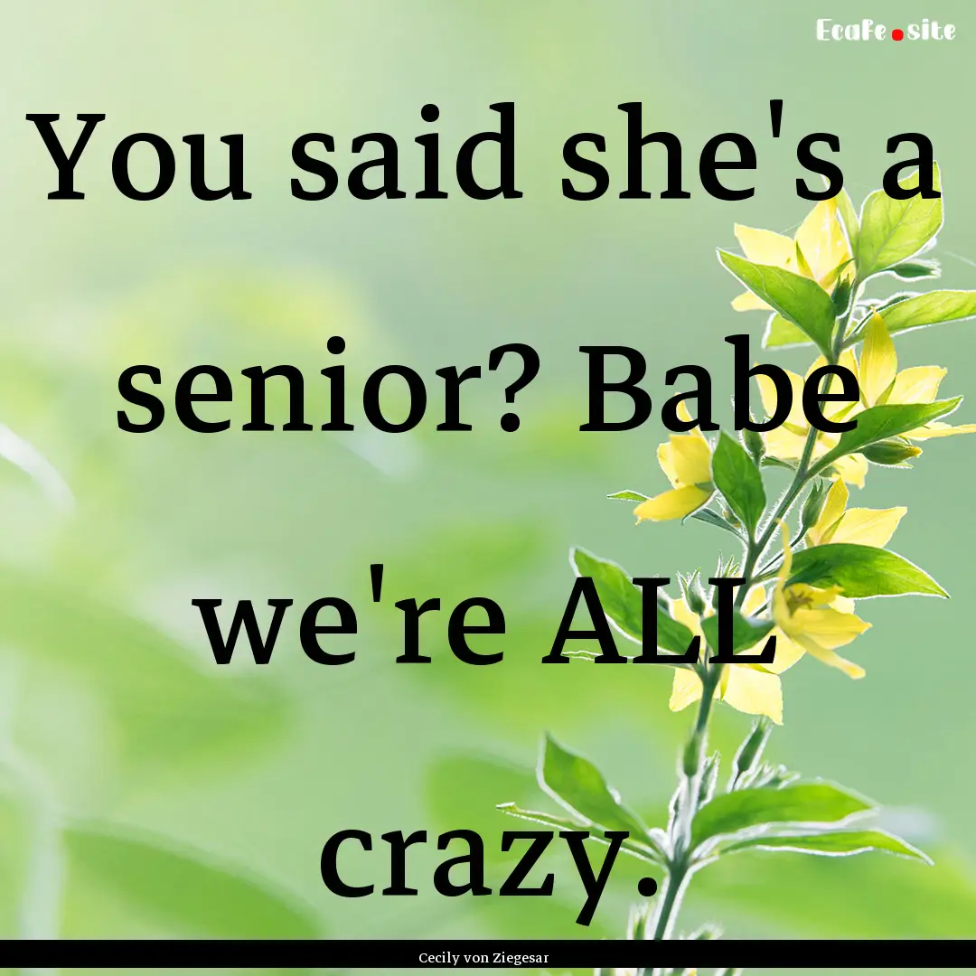 You said she's a senior? Babe we're ALL crazy..... : Quote by Cecily von Ziegesar