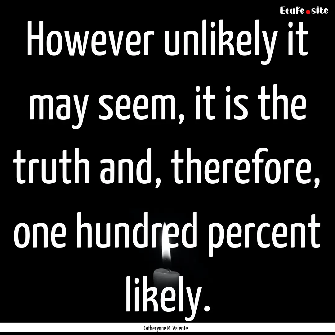 However unlikely it may seem, it is the truth.... : Quote by Catherynne M. Valente