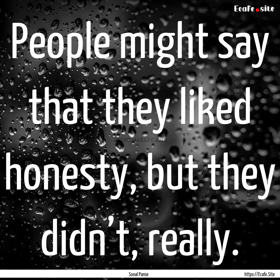 People might say that they liked honesty,.... : Quote by Sonal Panse