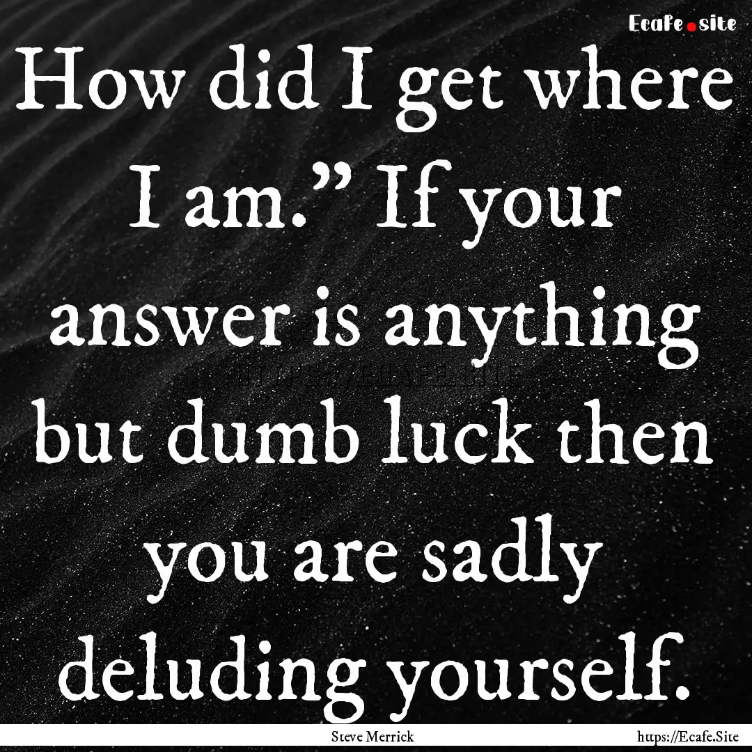 How did I get where I am.” If your answer.... : Quote by Steve Merrick