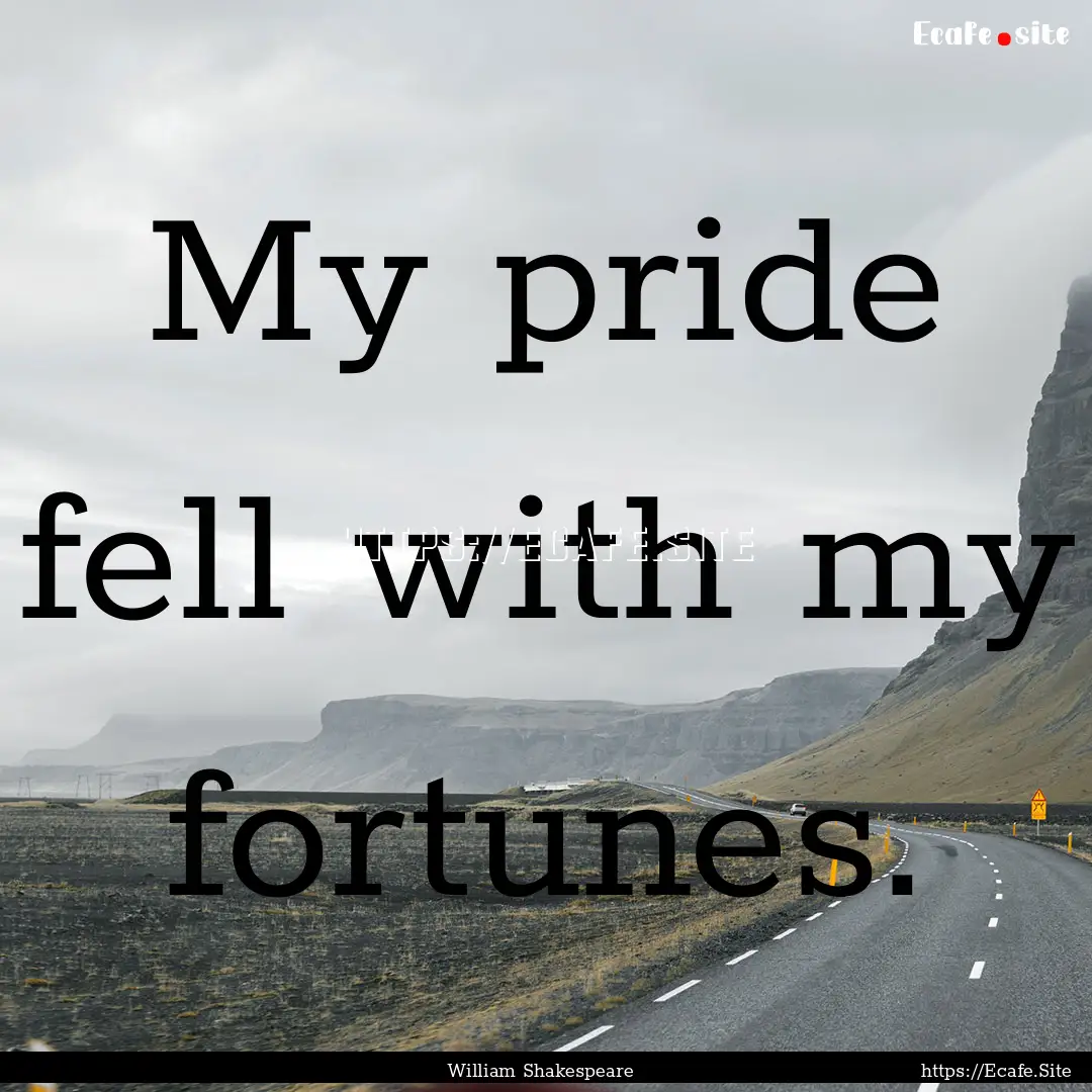 My pride fell with my fortunes. : Quote by William Shakespeare