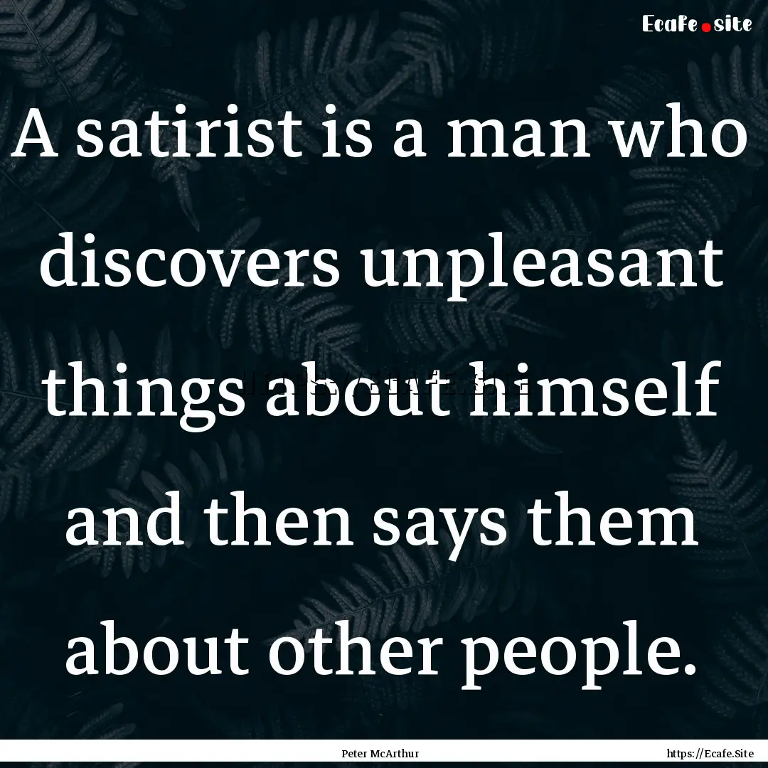 A satirist is a man who discovers unpleasant.... : Quote by Peter McArthur