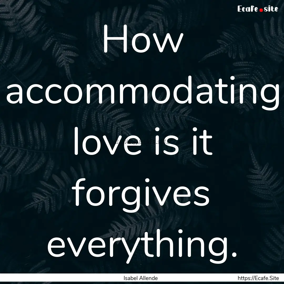 How accommodating love is it forgives everything..... : Quote by Isabel Allende