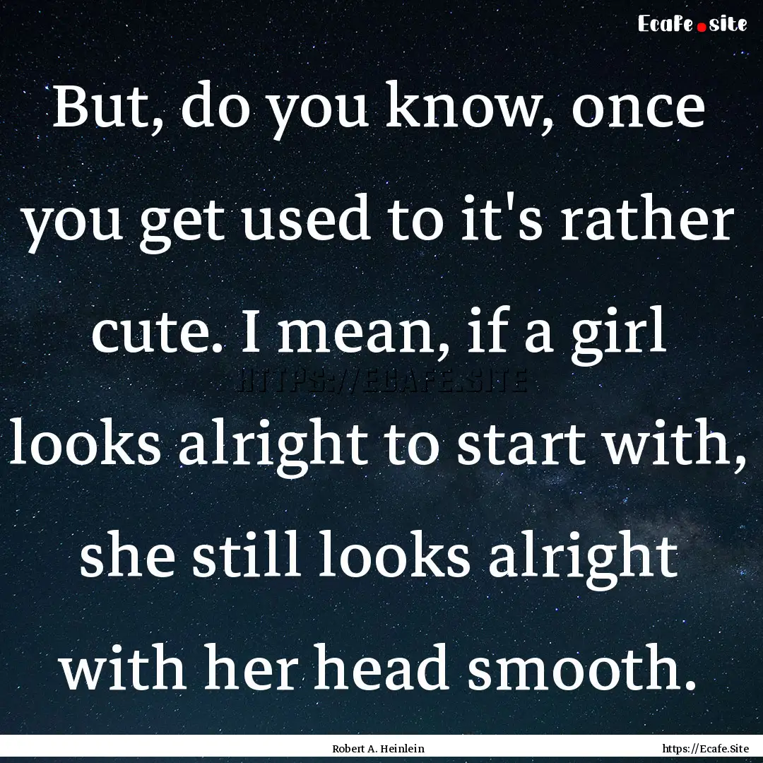 But, do you know, once you get used to it's.... : Quote by Robert A. Heinlein