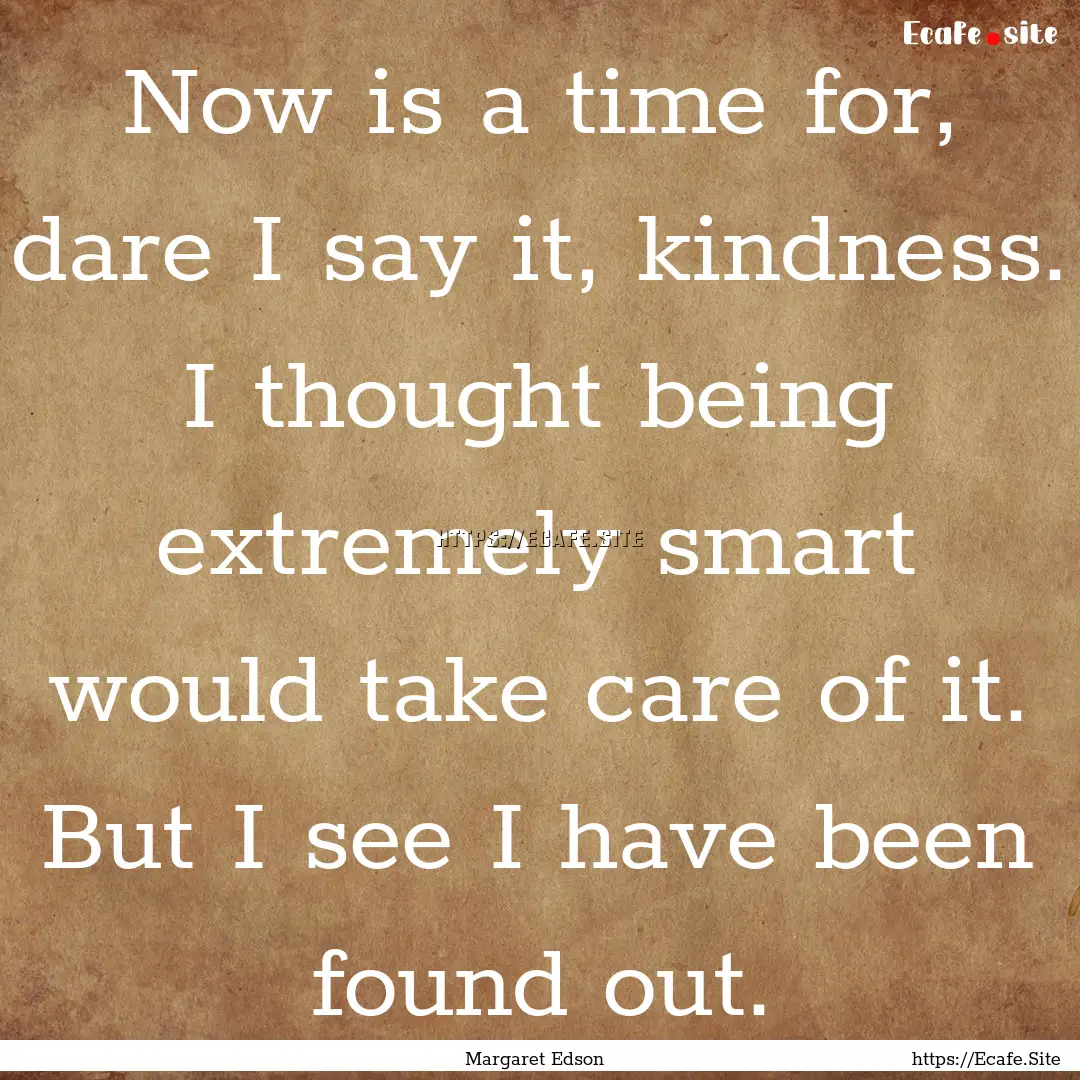 Now is a time for, dare I say it, kindness..... : Quote by Margaret Edson