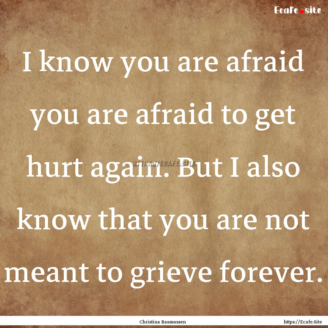 I know you are afraid you are afraid to get.... : Quote by Christina Rasmussen