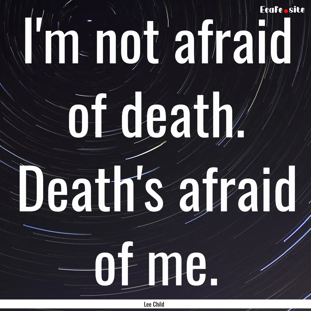 I'm not afraid of death. Death's afraid of.... : Quote by Lee Child