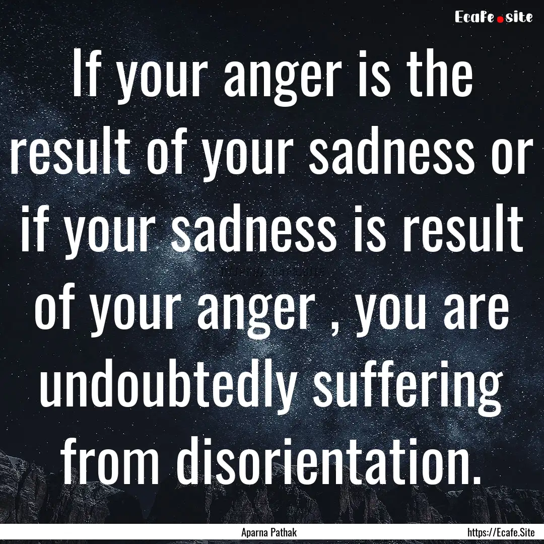 If your anger is the result of your sadness.... : Quote by Aparna Pathak