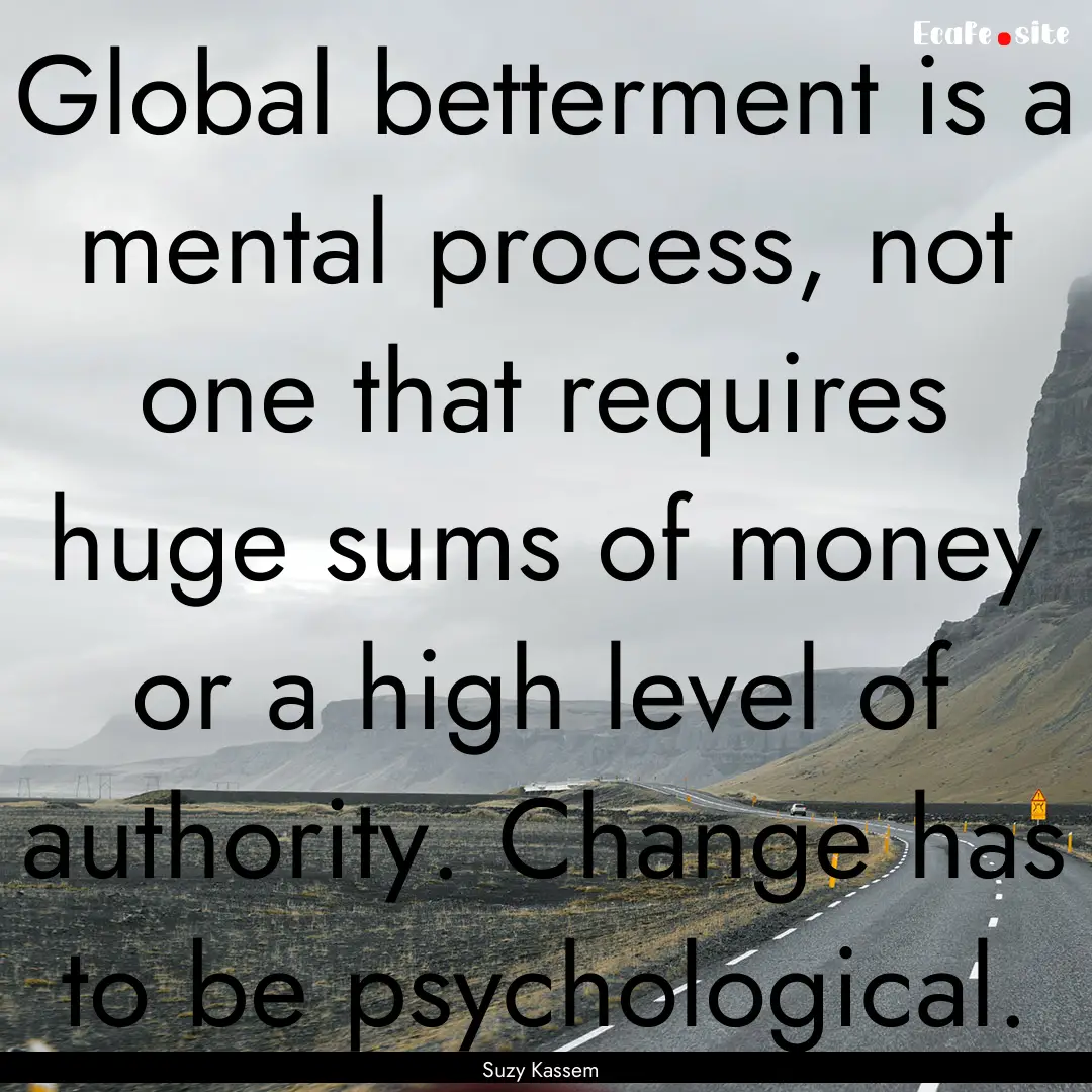 Global betterment is a mental process, not.... : Quote by Suzy Kassem