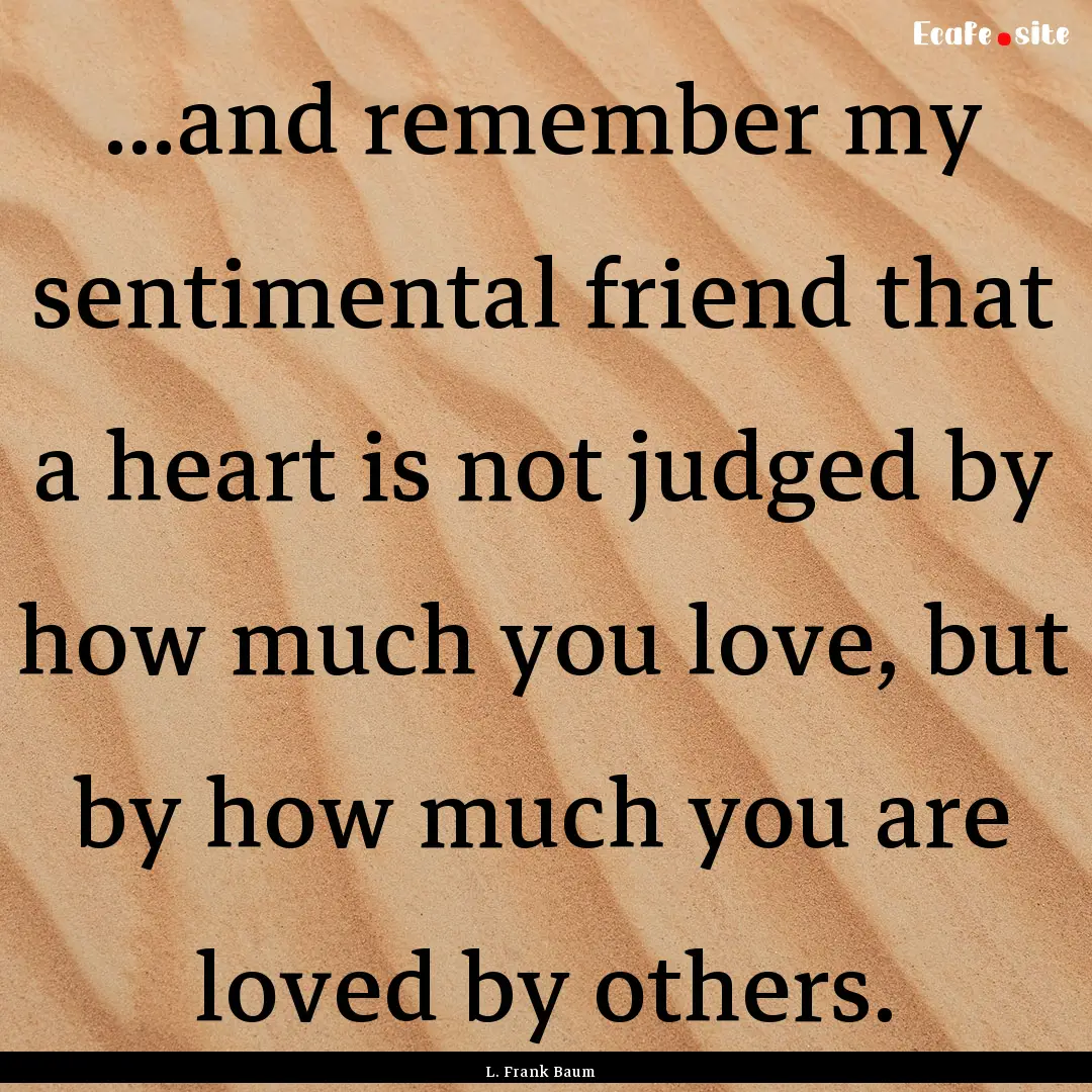 ...and remember my sentimental friend that.... : Quote by L. Frank Baum