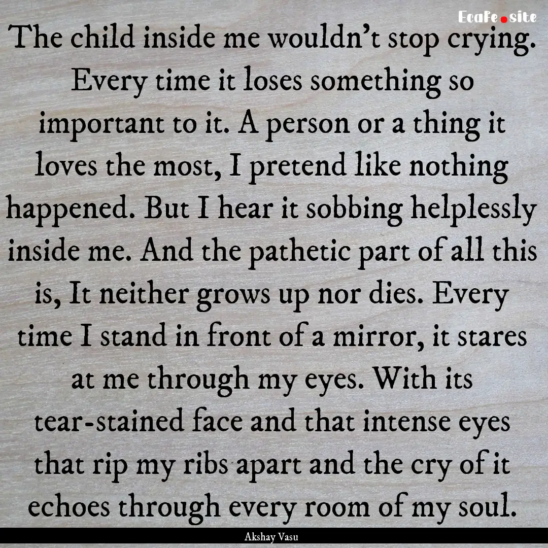 The child inside me wouldn't stop crying..... : Quote by Akshay Vasu