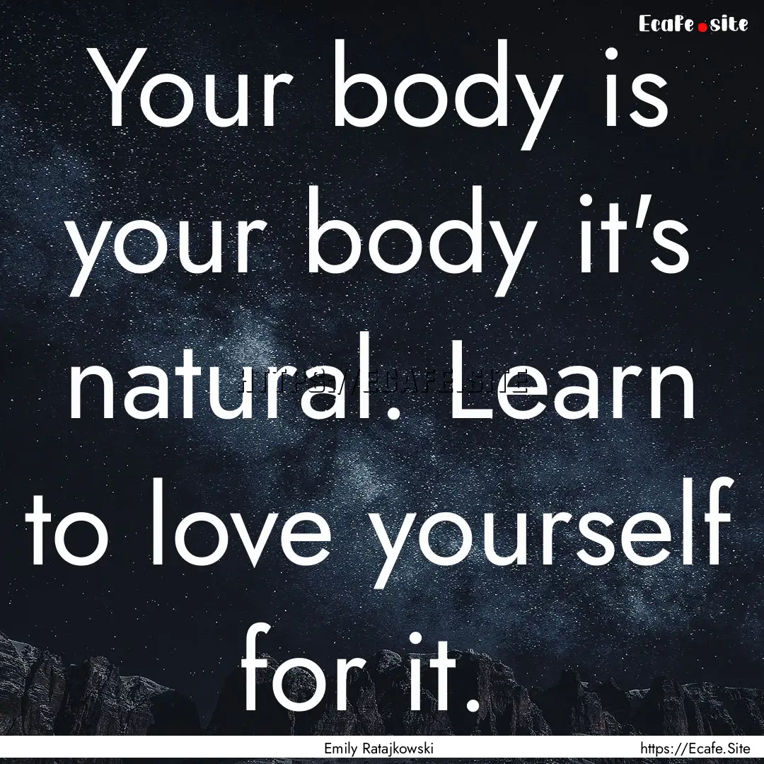 Your body is your body it's natural. Learn.... : Quote by Emily Ratajkowski