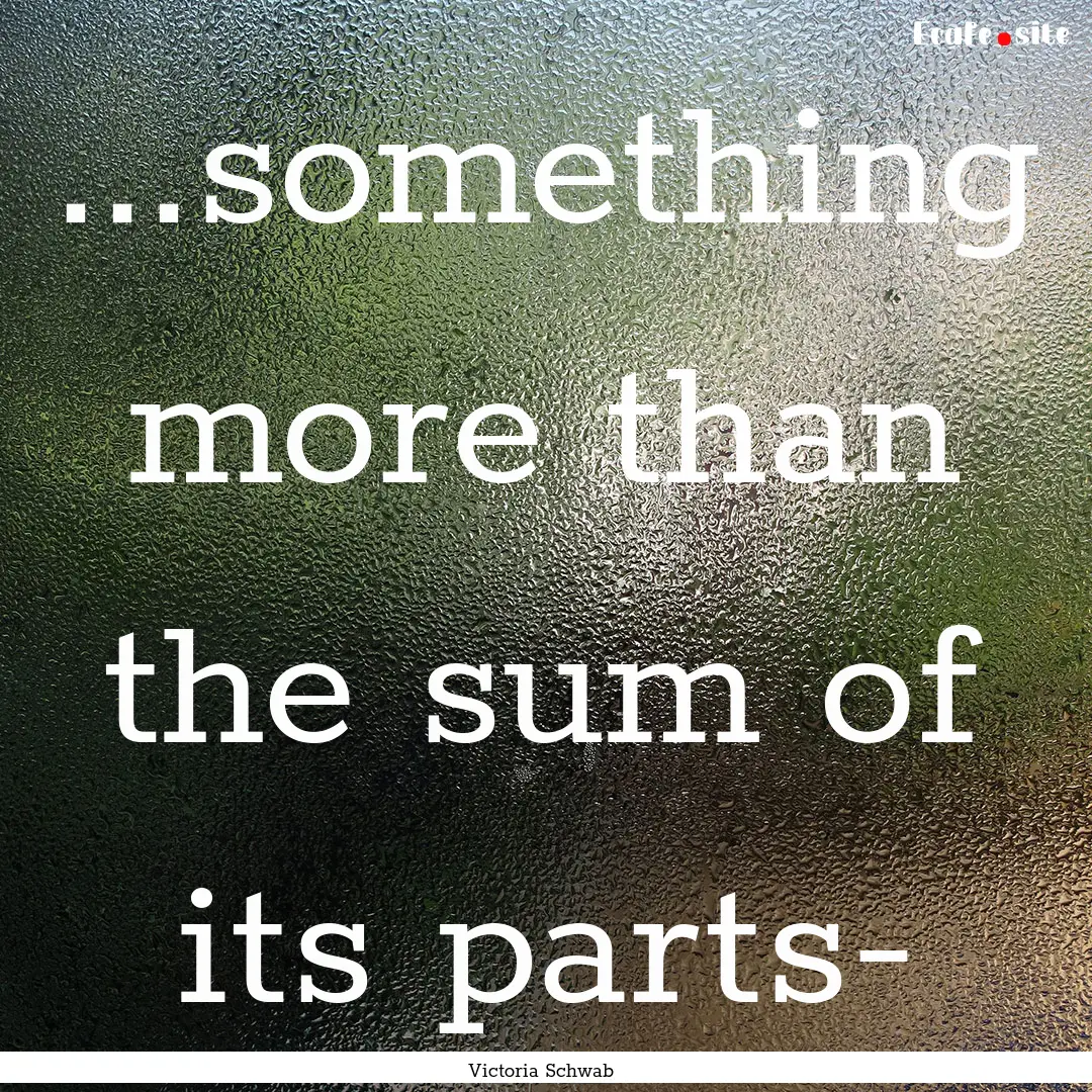 ...something more than the sum of its parts-.... : Quote by Victoria Schwab