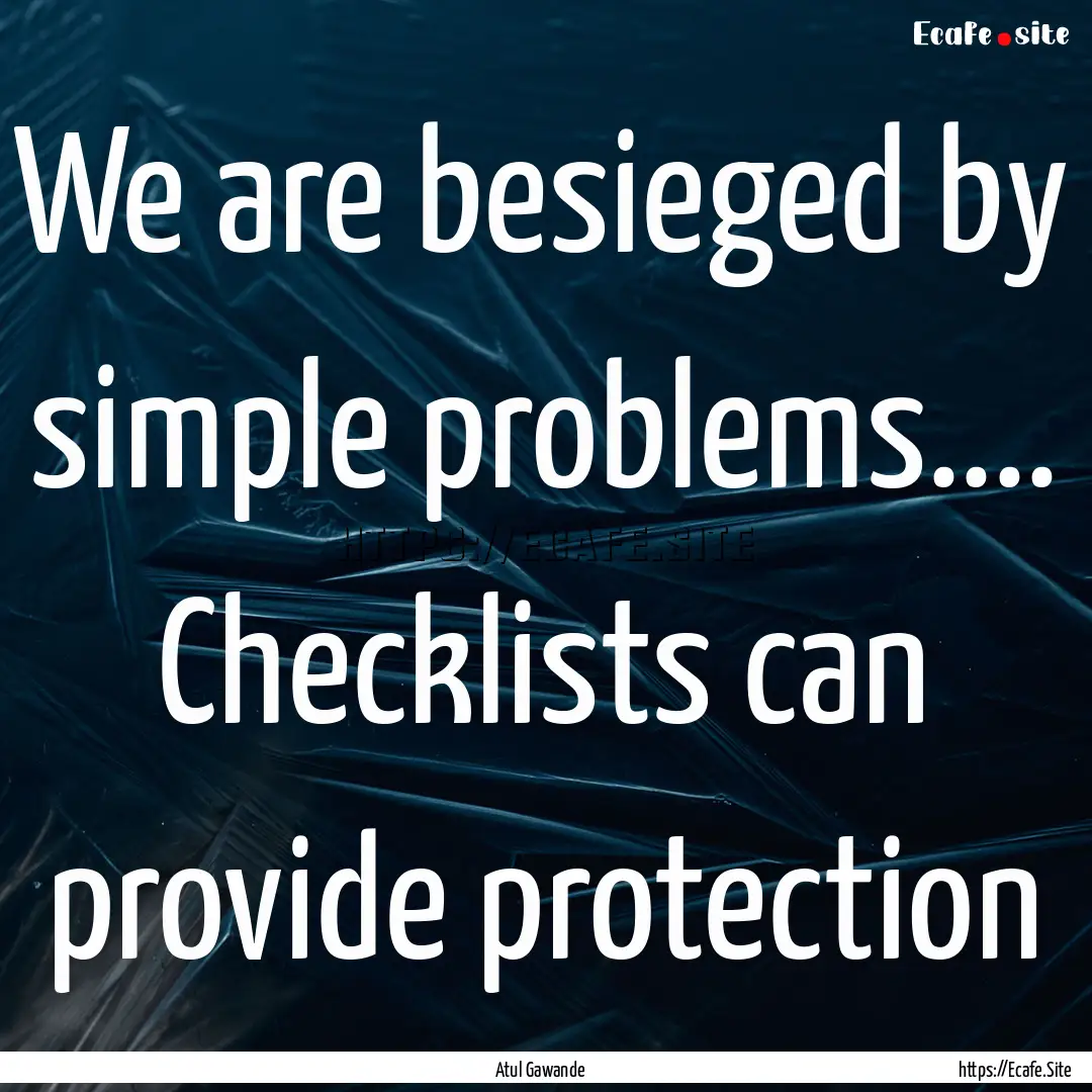 We are besieged by simple problems.... Checklists.... : Quote by Atul Gawande