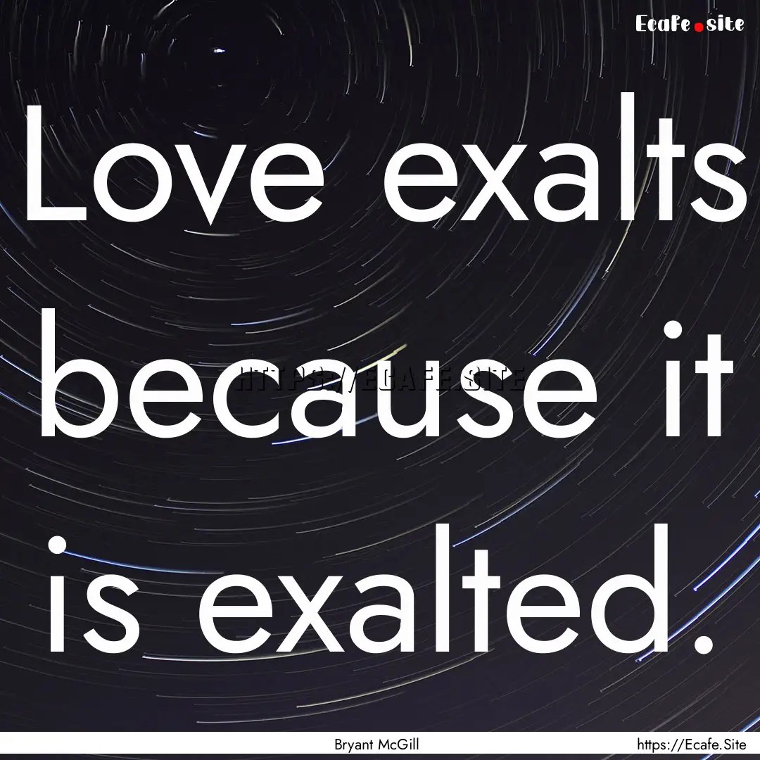 Love exalts because it is exalted. : Quote by Bryant McGill