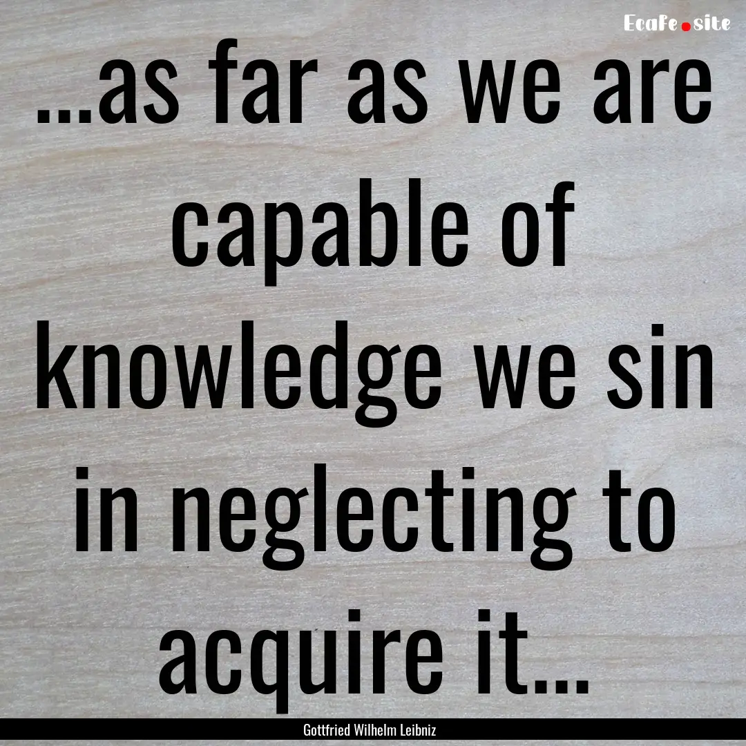 ...as far as we are capable of knowledge.... : Quote by Gottfried Wilhelm Leibniz