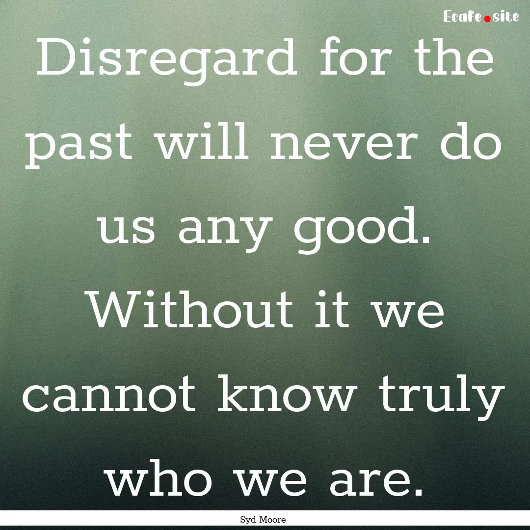 Disregard for the past will never do us any.... : Quote by Syd Moore