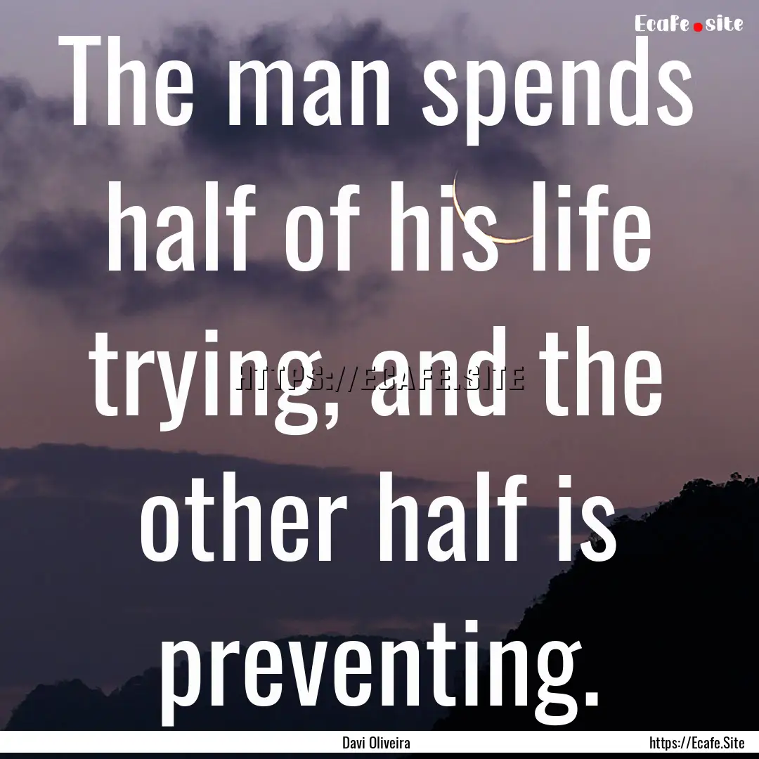 The man spends half of his life trying, and.... : Quote by Davi Oliveira