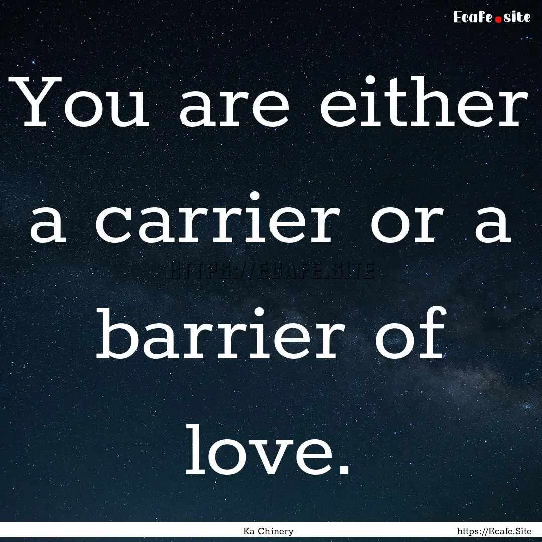 You are either a carrier or a barrier of.... : Quote by Ka Chinery