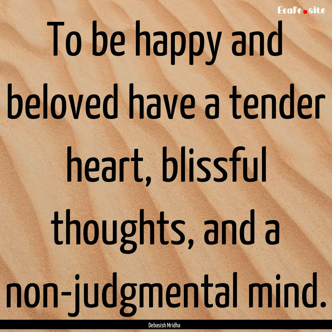 To be happy and beloved have a tender heart,.... : Quote by Debasish Mridha