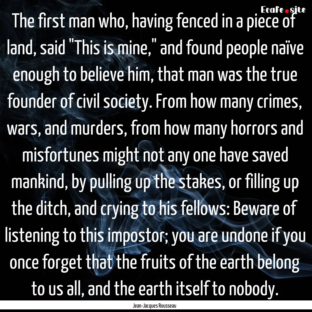 The first man who, having fenced in a piece.... : Quote by Jean-Jacques Rousseau