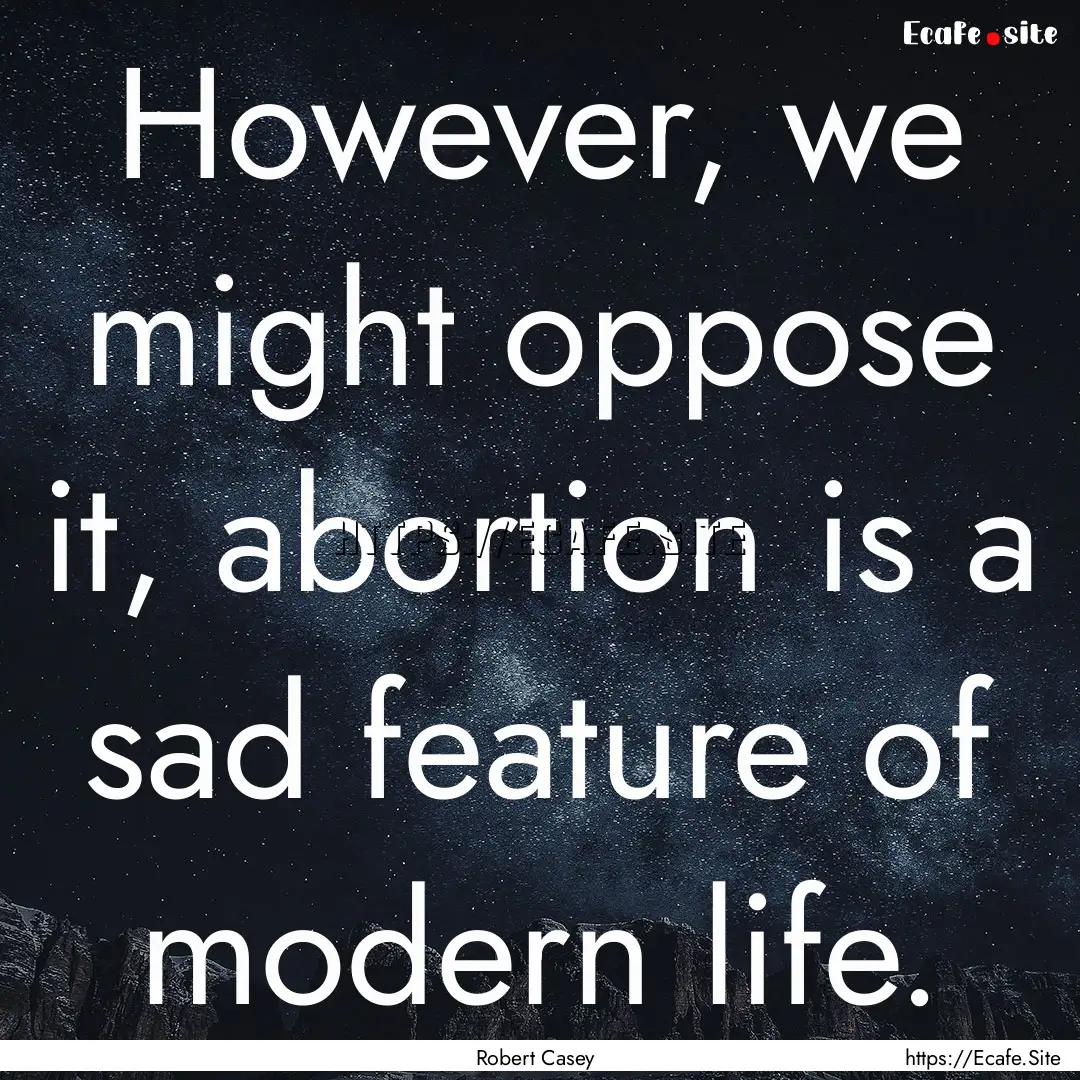 However, we might oppose it, abortion is.... : Quote by Robert Casey