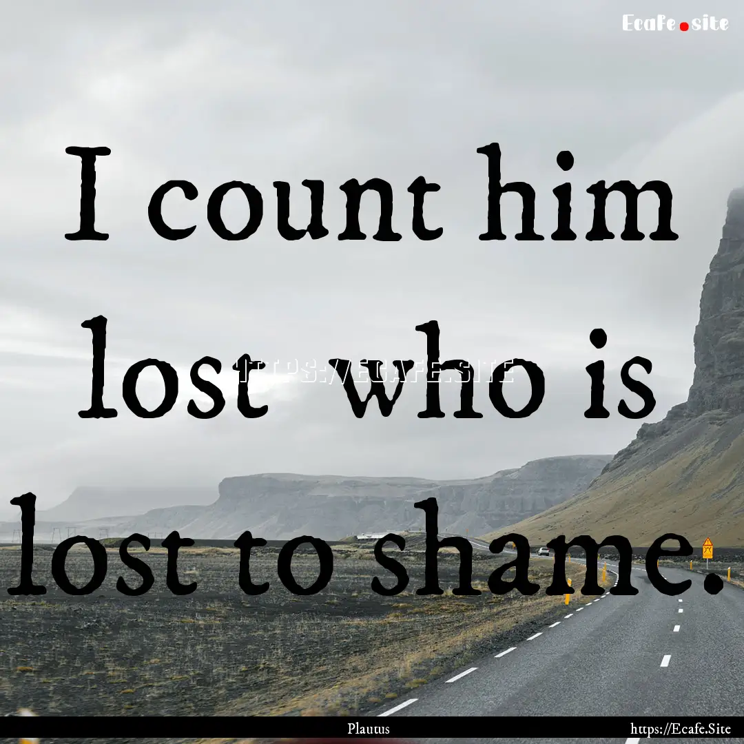 I count him lost who is lost to shame. : Quote by Plautus