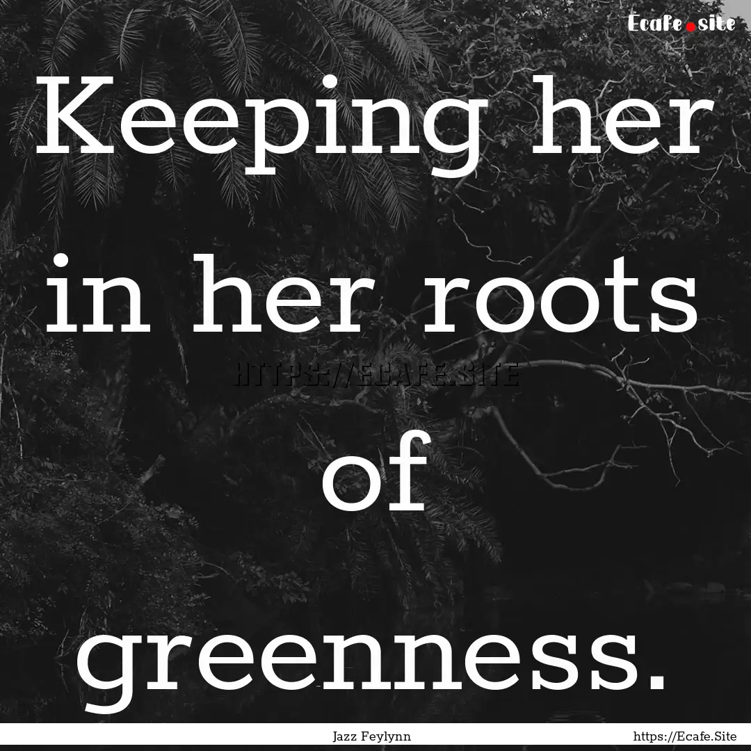 Keeping her in her roots of greenness. : Quote by Jazz Feylynn