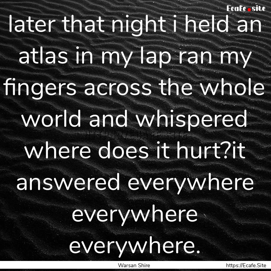 later that night i held an atlas in my lap.... : Quote by Warsan Shire