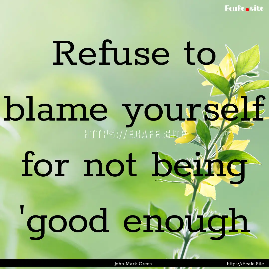 Refuse to blame yourself for not being 'good.... : Quote by John Mark Green