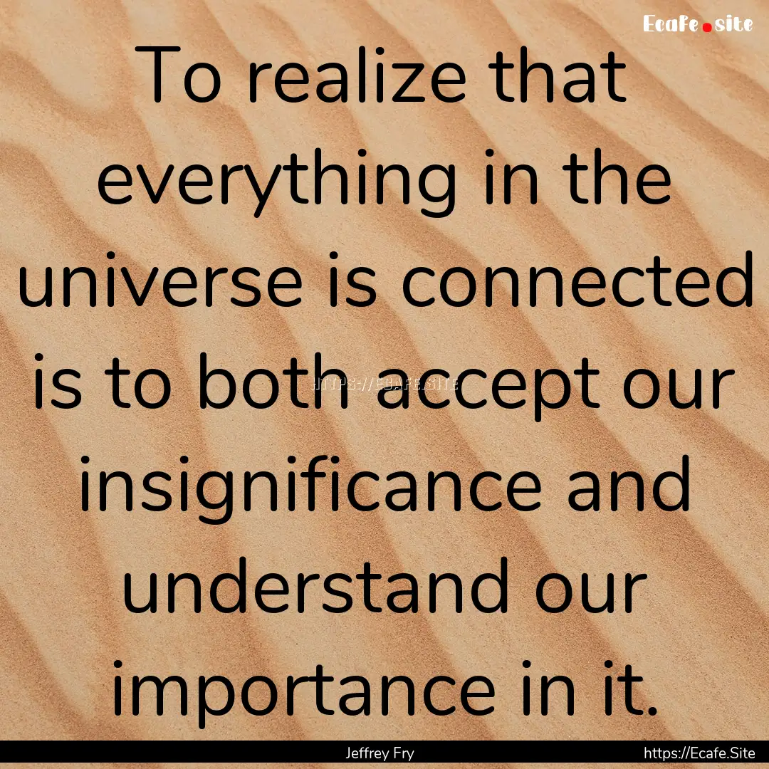 To realize that everything in the universe.... : Quote by Jeffrey Fry