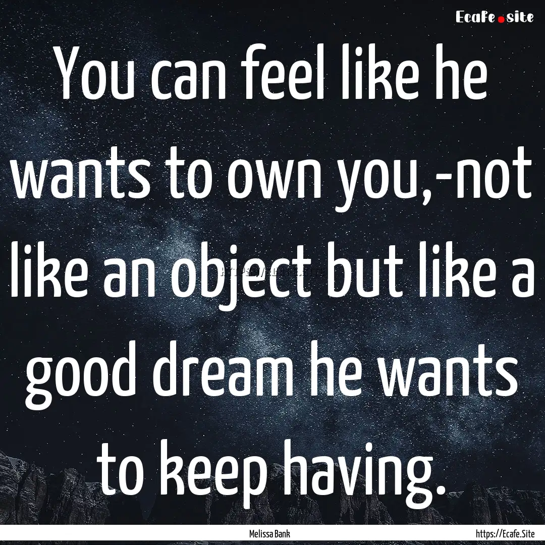 You can feel like he wants to own you,-not.... : Quote by Melissa Bank