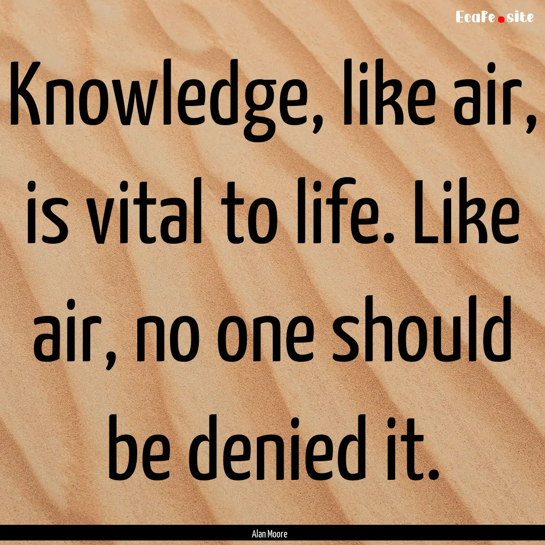 Knowledge, like air, is vital to life. Like.... : Quote by Alan Moore