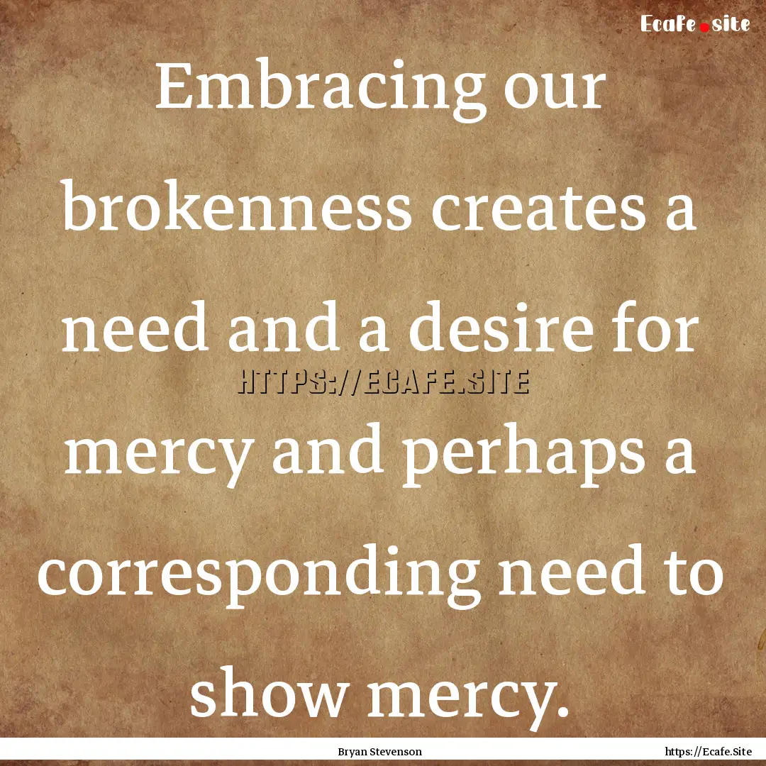 Embracing our brokenness creates a need and.... : Quote by Bryan Stevenson