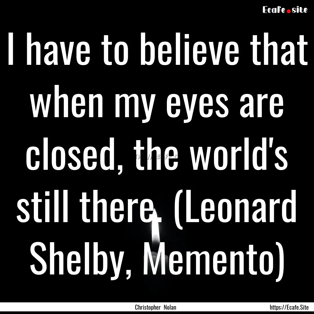 I have to believe that when my eyes are closed,.... : Quote by Christopher Nolan