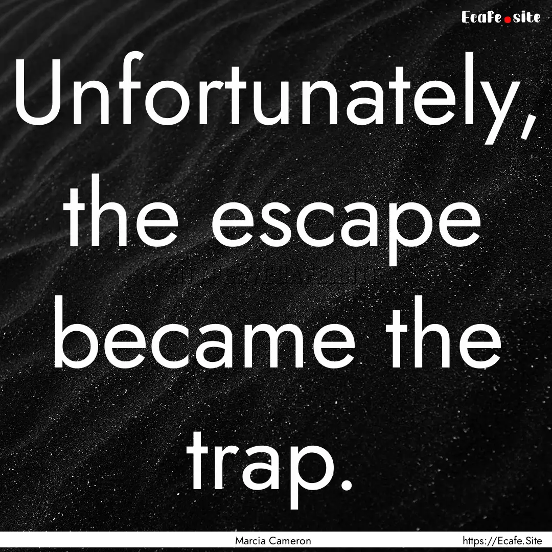 Unfortunately, the escape became the trap..... : Quote by Marcia Cameron