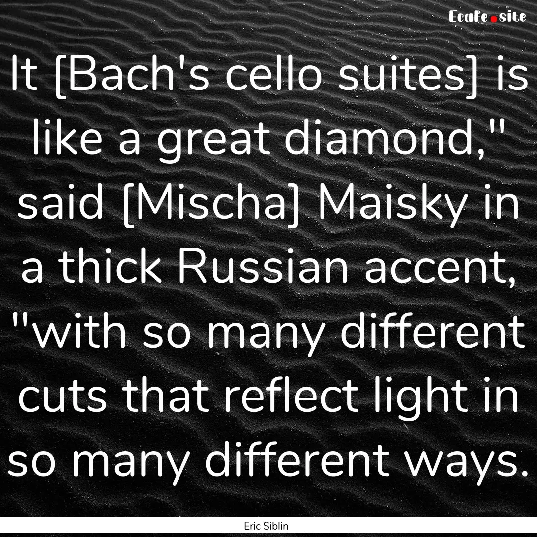 It [Bach's cello suites] is like a great.... : Quote by Eric Siblin