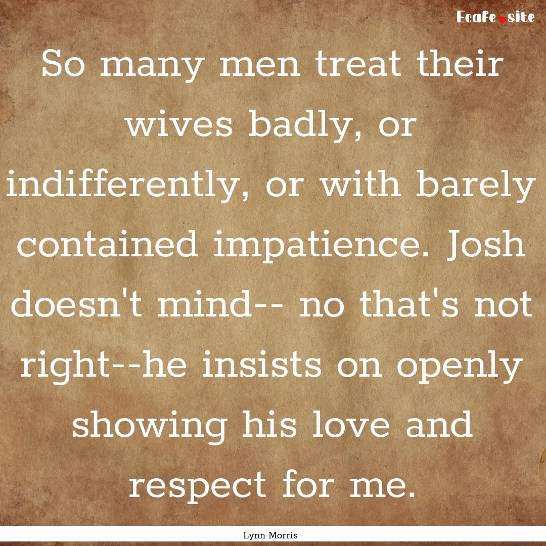 So many men treat their wives badly, or indifferently,.... : Quote by Lynn Morris