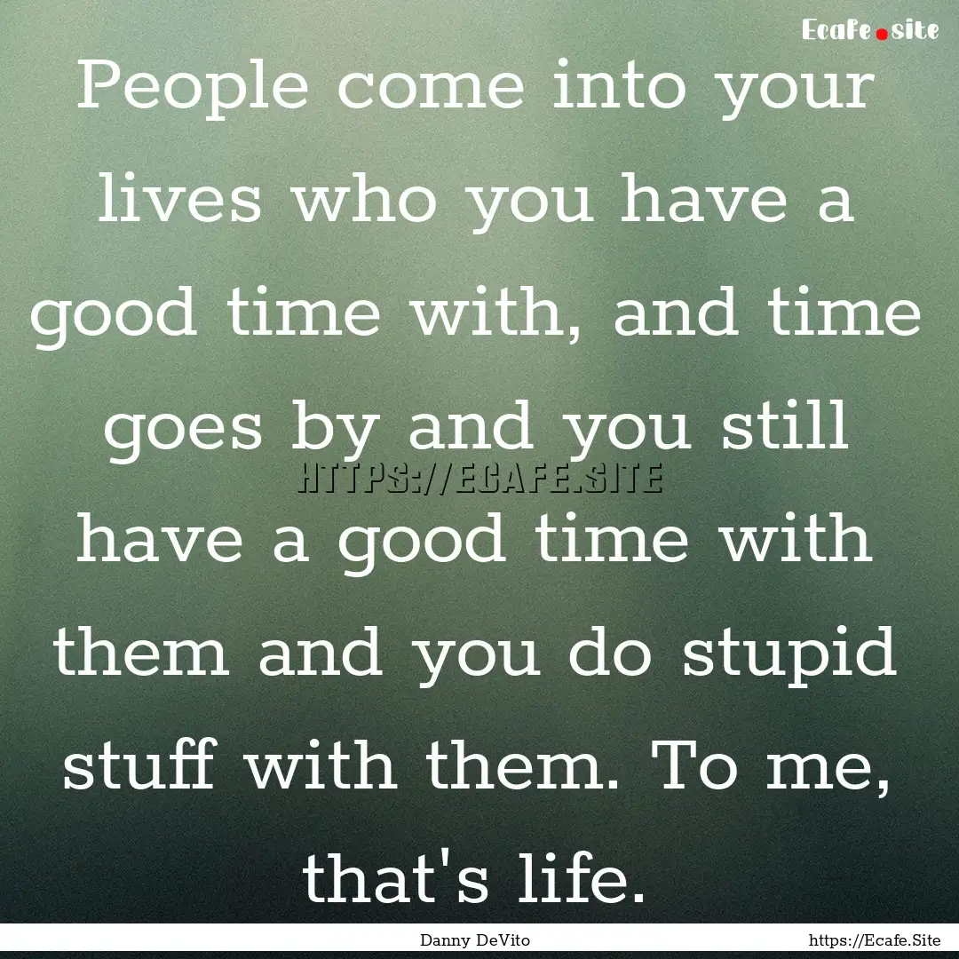 People come into your lives who you have.... : Quote by Danny DeVito