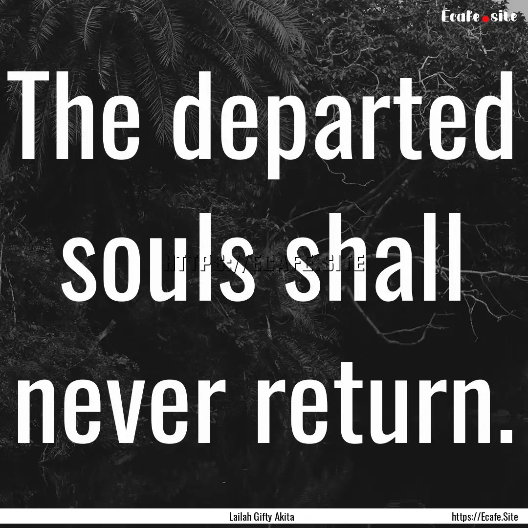 The departed souls shall never return. : Quote by Lailah Gifty Akita