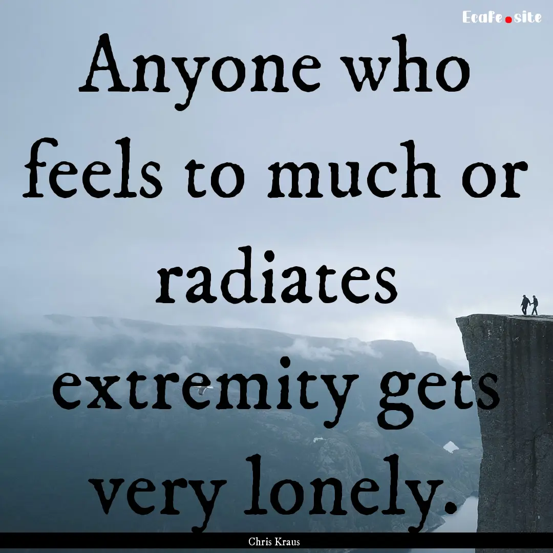 Anyone who feels to much or radiates extremity.... : Quote by Chris Kraus