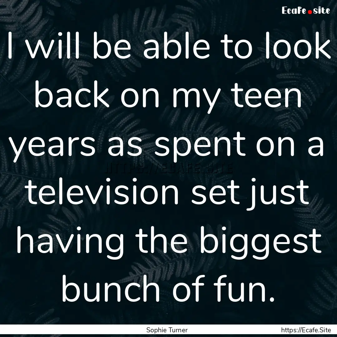 I will be able to look back on my teen years.... : Quote by Sophie Turner